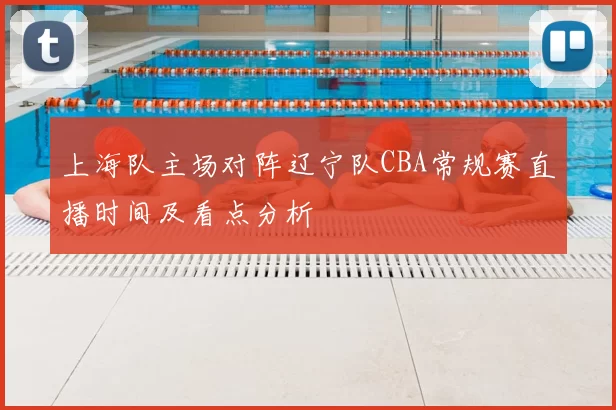 上海队主场对阵辽宁队CBA常规赛直播时间及看点分析
