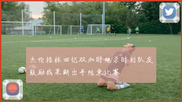 杰伦格林回忆双加时绝杀时刻队友鼓励我果断出手结束比赛