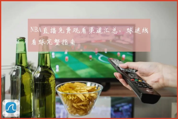 NBA直播免费观看渠道汇总，球迷线看球完整指南