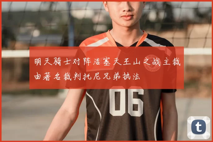 明天骑士对阵活塞天王山之战主裁由著名裁判托尼兄弟执法