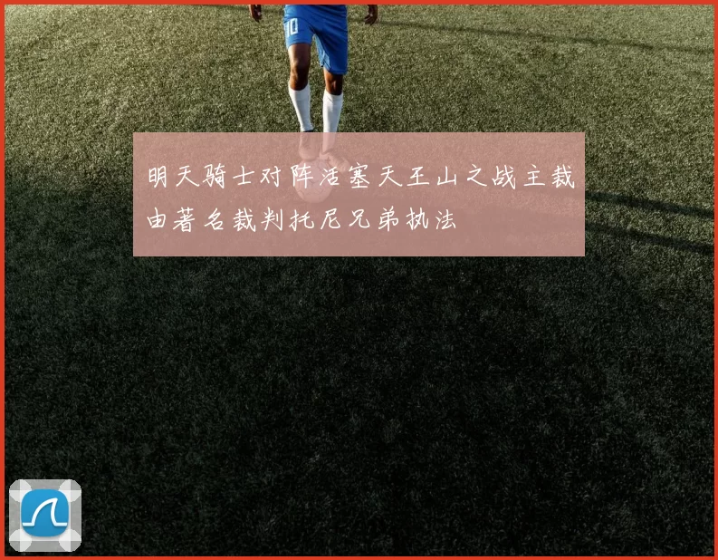 明天骑士对阵活塞天王山之战主裁由著名裁判托尼兄弟执法