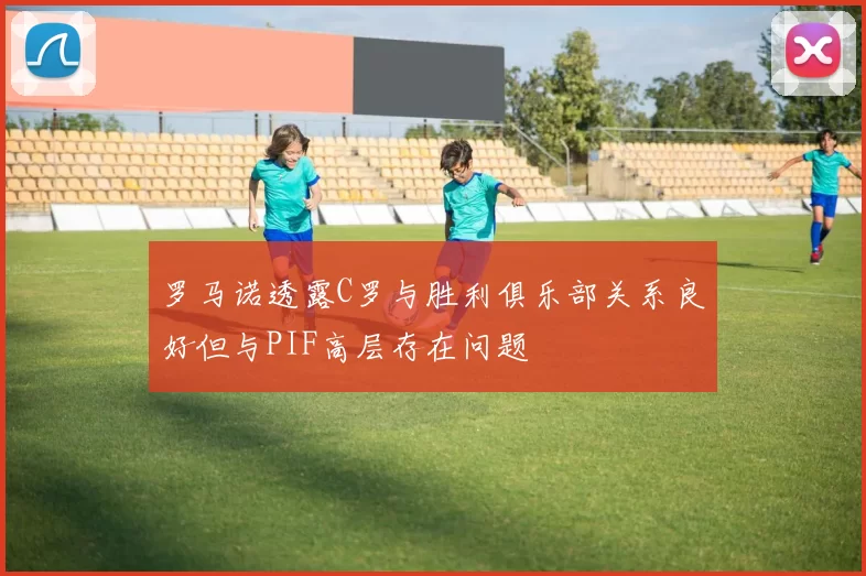 罗马诺透露C罗与胜利俱乐部关系良好但与PIF高层存在问题