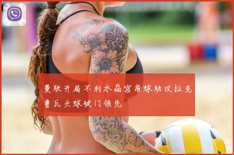 曼联开局不利水晶宫角球助攻拉克鲁瓦头球破门领先