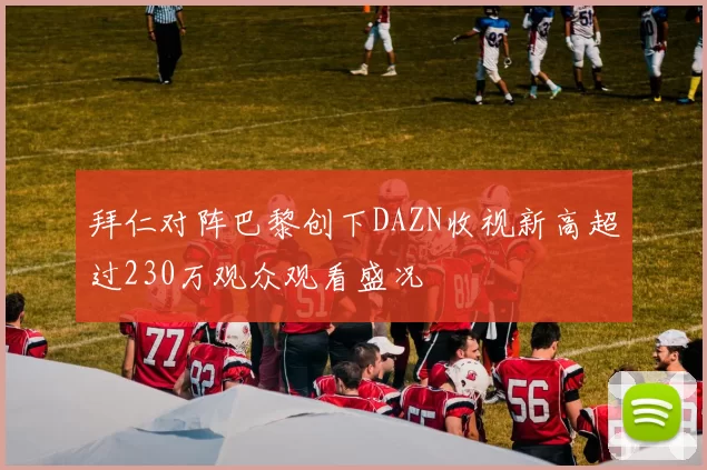 拜仁对阵巴黎创下DAZN收视新高超过230万观众观看盛况