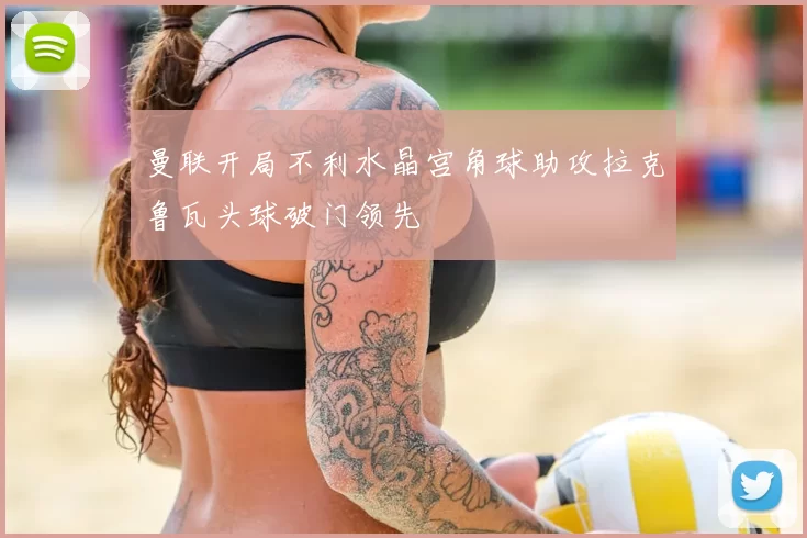曼联开局不利水晶宫角球助攻拉克鲁瓦头球破门领先