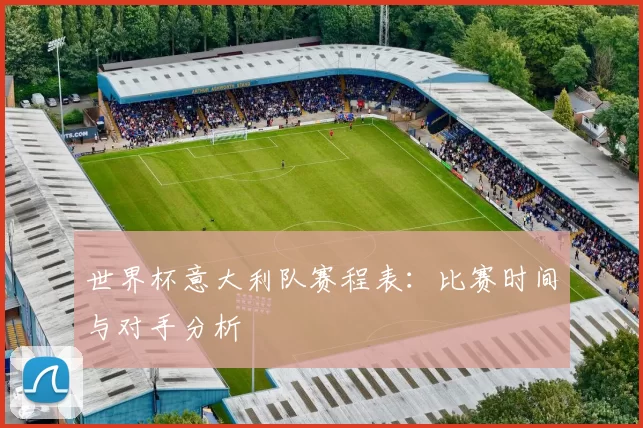 世界杯意大利队赛程表:比赛时间与对手分析