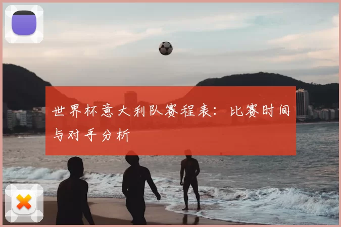世界杯意大利队赛程表：比赛时间与对手分析