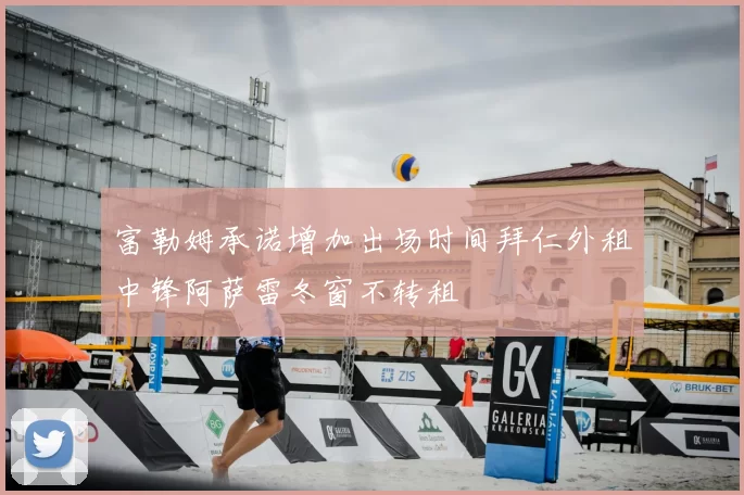 富勒姆承诺增加出场时间拜仁外租中锋阿萨雷冬窗不转租