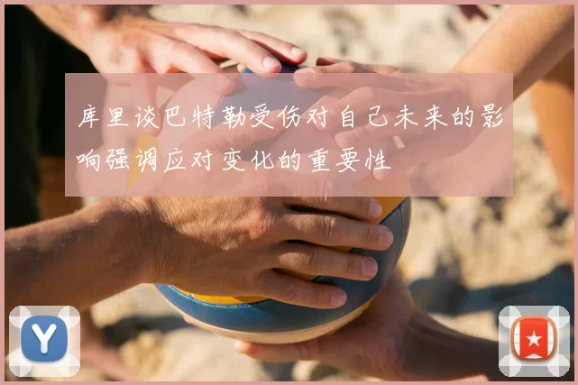 库里谈巴特勒受伤对自己未来的影响强调应对变化的重要性