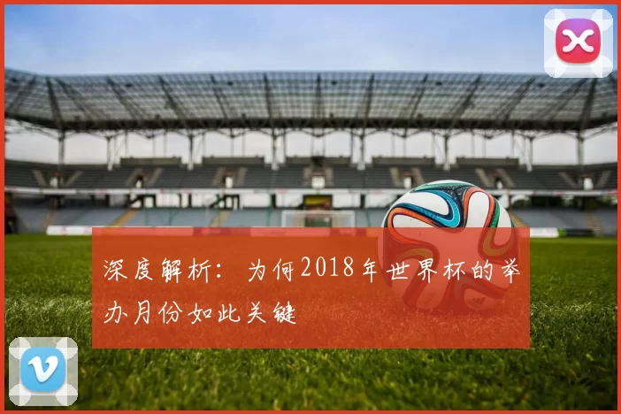 深度解析:为何2018年世界杯的举办月份如此关键