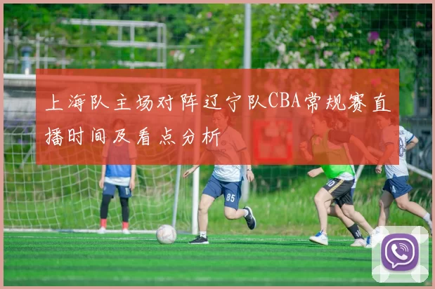 上海队主场对阵辽宁队CBA常规赛直播时间及看点分析