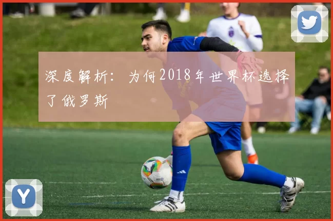 深度解析：为何2018年世界杯选择了俄罗斯