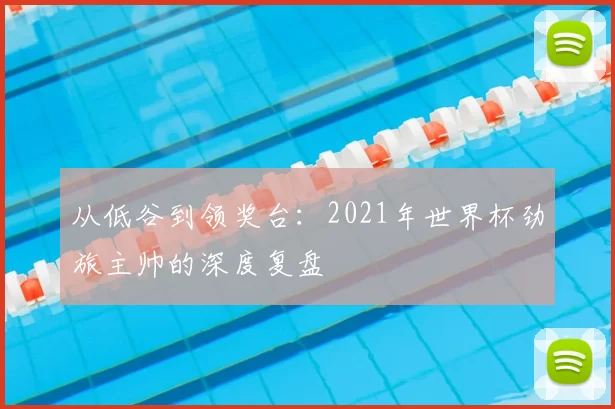 从低谷到领奖台：2021年世界杯劲旅主帅的深度复盘