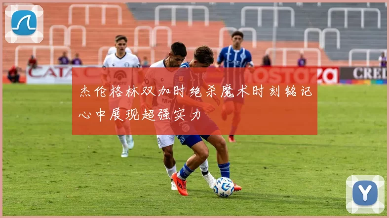 杰伦格林双加时绝杀魔术时刻铭记心中展现超强实力
