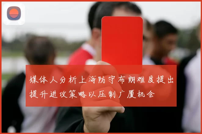 媒体人分析上海防守布朗难度提出提升进攻策略以压制广厦机会