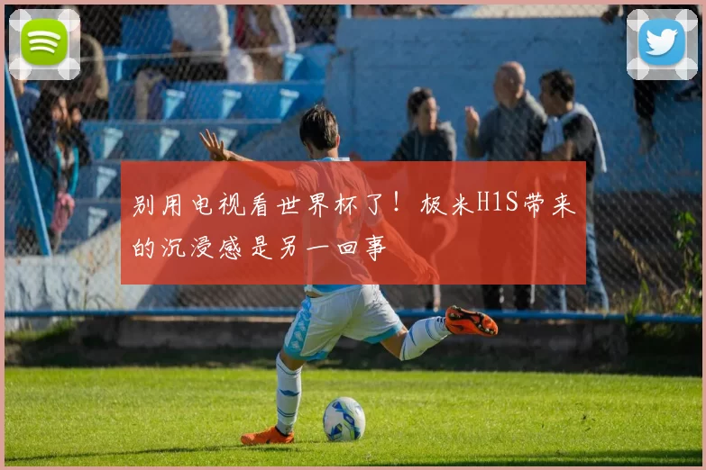别用电视看世界杯了!极米H1S带来的沉浸感是另一回事