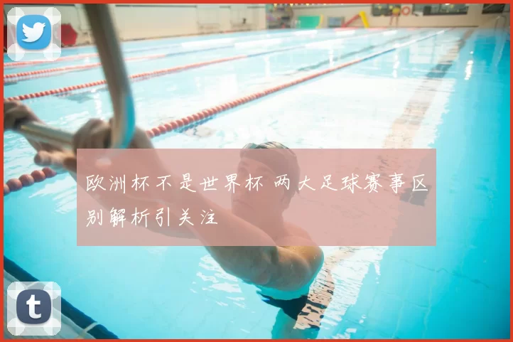 欧洲杯不是世界杯 两大足球赛事区别解析引关注