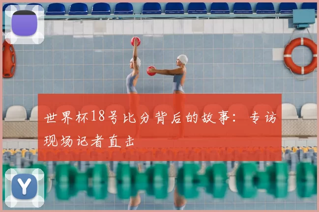 世界杯18号比分背后的故事：专访现场记者直击