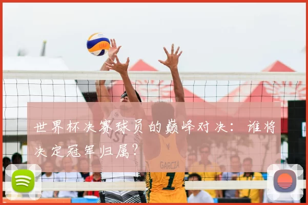 世界杯决赛球员的巅峰对决:谁将决定冠军归属?