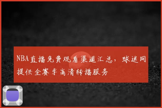 NBA直播免费观看渠道汇总，球迷网提供全赛季高清转播服务