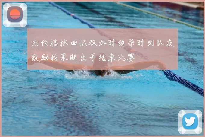 杰伦格林回忆双加时绝杀时刻队友鼓励我果断出手结束比赛
