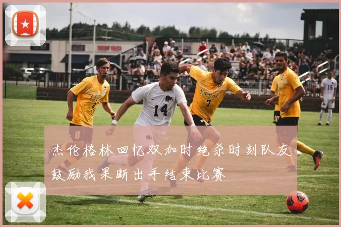杰伦格林回忆双加时绝杀时刻队友鼓励我果断出手结束比赛