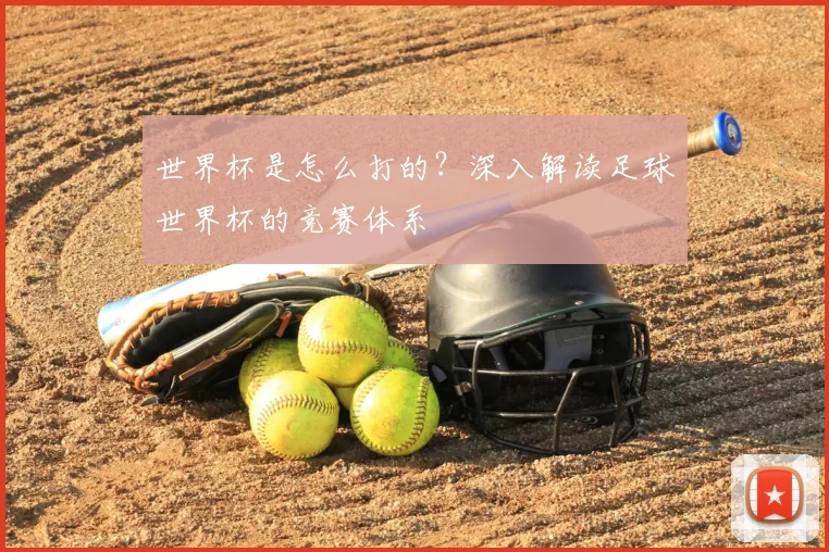 世界杯是怎么打的?深入解读足球世界杯的竞赛体系