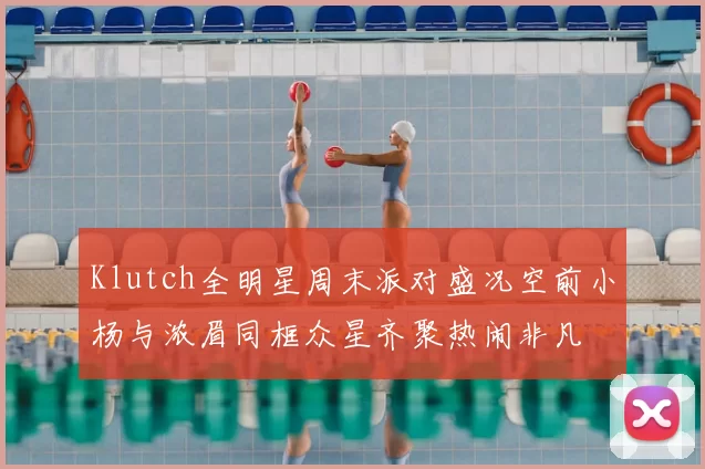 Klutch全明星周末派对盛况空前小杨与浓眉同框众星齐聚热闹非凡