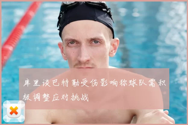 库里谈巴特勒受伤影响称球队需积极调整应对挑战