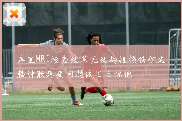 库里MRI检查结果无结构性损伤但右膝肿胀疼痛问题依旧困扰他