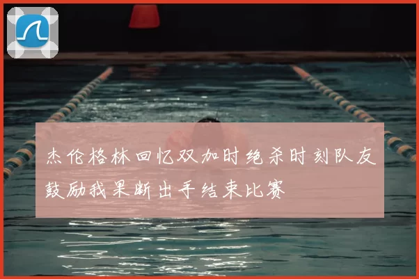 杰伦格林回忆双加时绝杀时刻队友鼓励我果断出手结束比赛