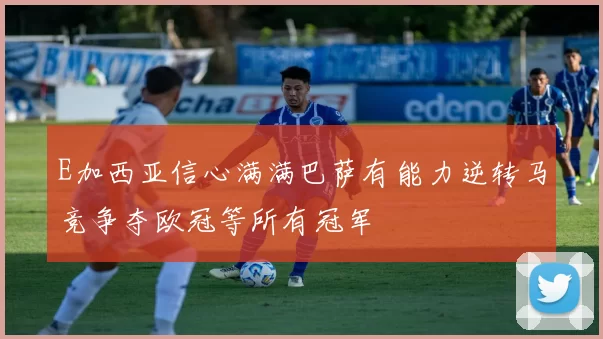 E加西亚信心满满巴萨有能力逆转马竞争夺欧冠等所有冠军