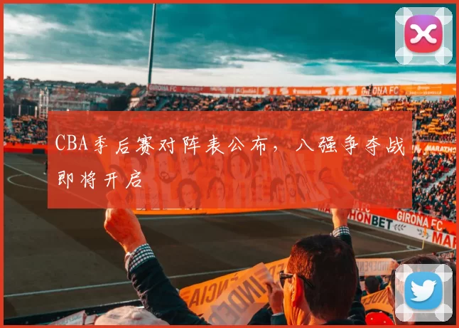 CBA季后赛对阵表公布，八强争夺战即将开启
