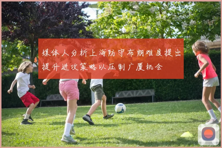媒体人分析上海防守布朗难度提出提升进攻策略以压制广厦机会