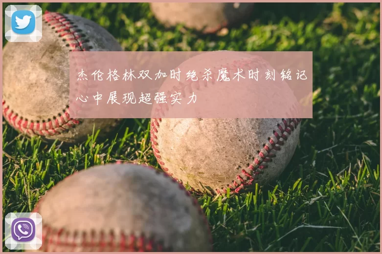 杰伦格林双加时绝杀魔术时刻铭记心中展现超强实力