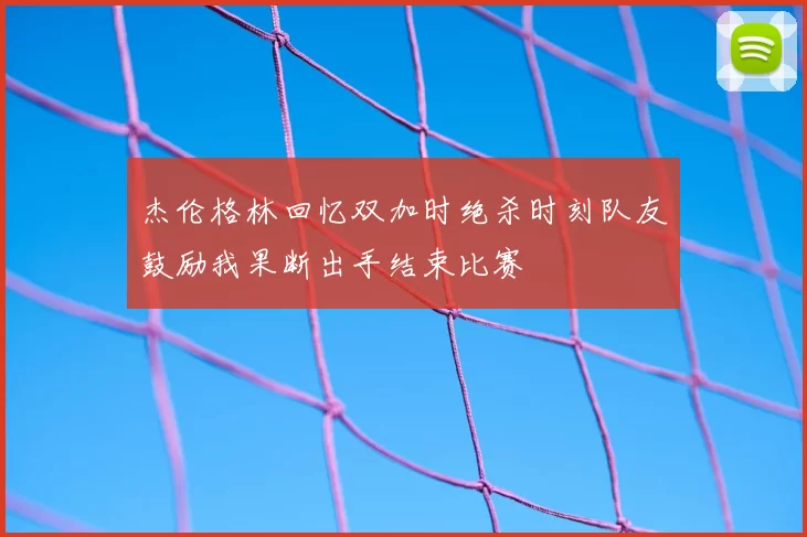 杰伦格林回忆双加时绝杀时刻队友鼓励我果断出手结束比赛