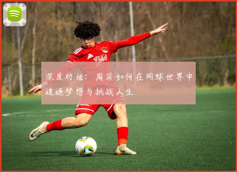 深度对话:周芳如何在网球世界中追逐梦想与挑战人生