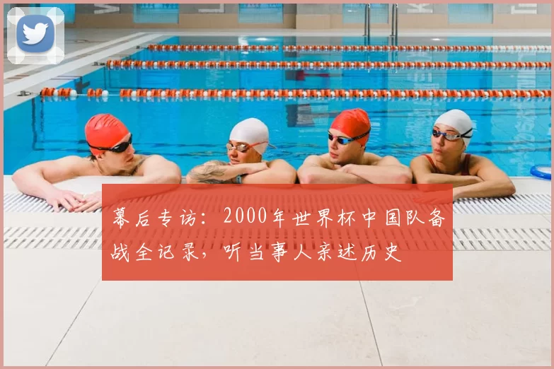 幕后专访:2000年世界杯中国队备战全记录,听当事人亲述历史