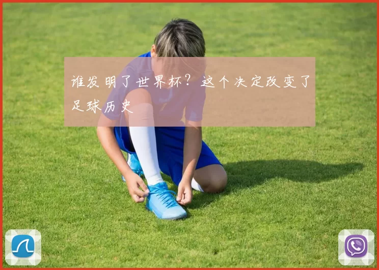 谁发明了世界杯？这个决定改变了足球历史