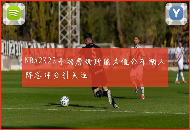 NBA2K22手游詹姆斯能力值公布湖人阵容评分引关注