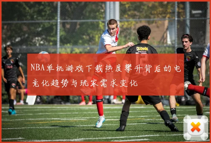 NBA单机游戏下载热度攀升背后的电竞化趋势与玩家需求变化