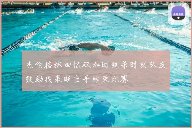 杰伦格林回忆双加时绝杀时刻队友鼓励我果断出手结束比赛