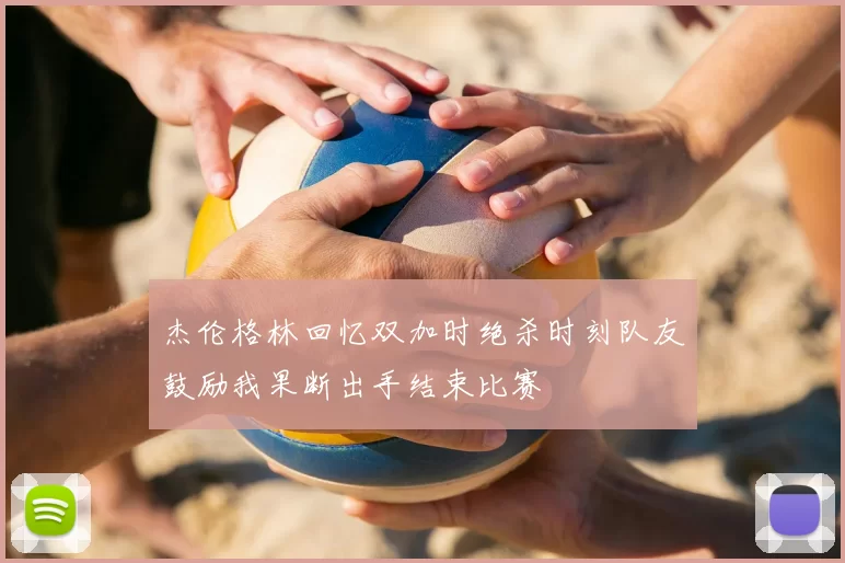 杰伦格林回忆双加时绝杀时刻队友鼓励我果断出手结束比赛