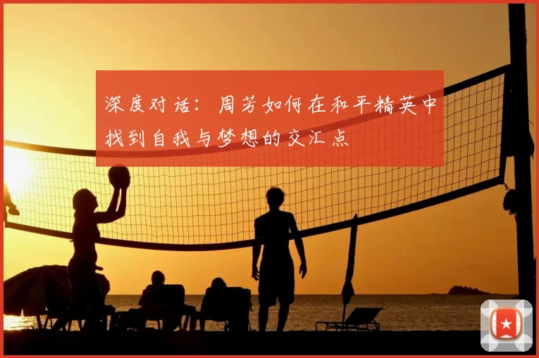 深度对话:周芳如何在和平精英中找到自我与梦想的交汇点