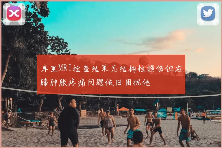 库里MRI检查结果无结构性损伤但右膝肿胀疼痛问题依旧困扰他