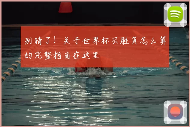 别猜了!关于世界杯买胜负怎么算的完整指南在这里