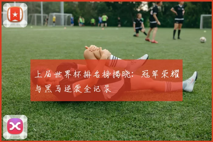 上届世界杯排名榜揭晓:冠军荣耀与黑马逆袭全记录