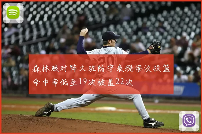 森林狼对阵文班防守表现惨淡投篮命中率低至19次被盖22次