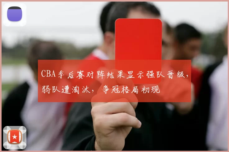 CBA季后赛对阵结果显示强队晋级,弱队遭淘汰,争冠格局初现
