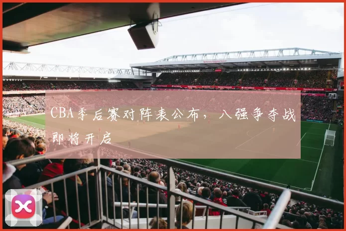 CBA季后赛对阵表公布,八强争夺战即将开启